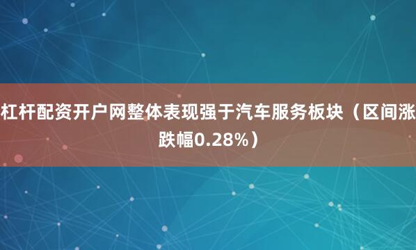 杠杆配资开户网整体表现强于汽车服务板块（区间涨跌幅0.28%）