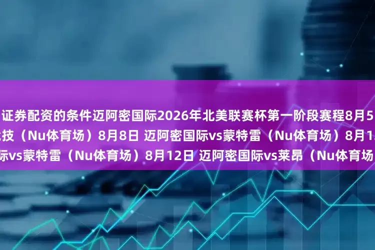 证券配资的条件迈阿密国际2026年北美联赛杯第一阶段赛程8月5日 迈阿密国际vs圣路易斯竞技（Nu体育场）8月8日 迈阿密国际vs蒙特雷（Nu体育场）8月12日 迈阿密国际vs莱昂（Nu体育场）